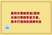 晏院长黄精育苗(晏院长探讨黄精育苗方案，携手打造绿色健康农业
