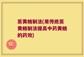 蒸黄精制法(用传统蒸黄精制法提高中药黄精的药效)