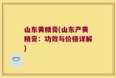 山东黄精膏(山东产黄精膏：功效与价格详解)