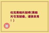 吃完黄精片腿疼(黄精片引发腿痛，谨慎食用！)