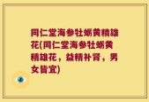 同仁堂海参牡蛎黄精雄花(同仁堂海参牡蛎黄精雄花，益精补肾，男女皆宜)