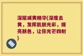 深层减黄精华(深度去黄，发挥肌肤光彩，提亮肤色，让你光芒四射)