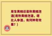 用生黄精还是熟黄精泡酒(用熟黄精泡酒，堪比人参酒，有何神奇效果？)
