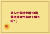 男人吃黄精会增长吗(黄精对男性有助于增长吗？)