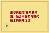 爱华黄精酒(爱华黄精酒：融合中医药与现代技术的美味之选)