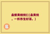 桑椹黄精桃仁(桑黄桃，一杯养生好茶。)