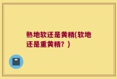 熟地软还是黄精(软地还是重黄精？)