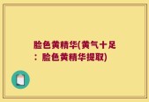 脸色黄精华(黄气十足：脸色黄精华提取)
