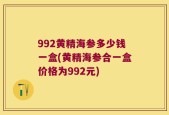 992黄精海参多少钱一盒(黄精海参合一盒价格为992元)