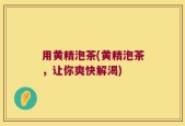 用黄精泡茶(黄精泡茶，让你爽快解渴)