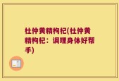 杜仲黄精枸杞(杜仲黄精枸杞：调理身体好帮手)