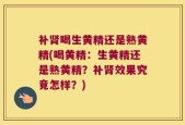 补肾喝生黄精还是熟黄精(喝黄精：生黄精还是熟黄精？补肾效果究竟怎样？)