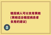 糖尿病人可以食用黄精(黄精适合糖尿病患者食用的建议)