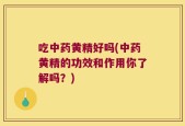 吃中药黄精好吗(中药黄精的功效和作用你了解吗？)