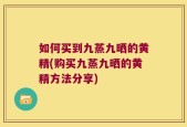如何买到九蒸九晒的黄精(购买九蒸九晒的黄精方法分享)