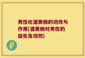 男性吃酒黄精的功效与作用(酒黄精对男性的益处及功效)