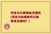 何首乌与黄精能泡酒吗(何首乌和黄精可以被用来泡酒吗？)