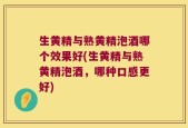 生黄精与熟黄精泡酒哪个效果好(生黄精与熟黄精泡酒，哪种口感更好)