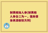 制黄精加人参(制黄精人参合二为一，强身健体再添新锐方剂)
