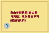 白山参和黄精(白山参与黄精：现代养生不可或缺的良药)