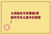 小孩能吃中药黄精(黄精可作为儿童中药使用)