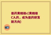 兽药黄精维c(黄精维C入药，成为兽药研发新方向)