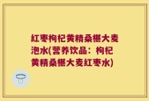 红枣枸杞黄精桑椹大麦泡水(营养饮品：枸杞黄精桑椹大麦红枣水)
