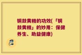 铜鼓黄精的功效(「铜鼓黄精」的妙用：保健养生、助益健康)