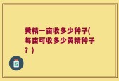 黄精一亩收多少种子(每亩可收多少黄精种子？)