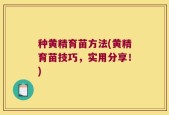 种黄精育苗方法(黄精育苗技巧，实用分享！)