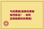 与肉黄精(新鲜肉黄精如何挑选？ - 如何选择新鲜的肉黄精)