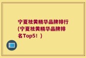 宁夏祛黄精华品牌排行(宁夏祛黄精华品牌排名Top5！)