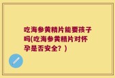 吃海参黄精片能要孩子吗(吃海参黄精片对怀孕是否安全？)