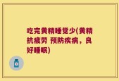 吃完黄精睡觉少(黄精抗疲劳 预防疾病，良好睡眠)