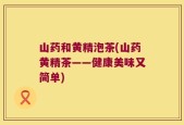 山药和黄精泡茶(山药黄精茶——健康美味又简单)