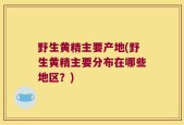 野生黄精主要产地(野生黄精主要分布在哪些地区？)