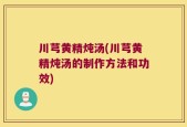 川芎黄精炖汤(川芎黄精炖汤的制作方法和功效)