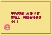 中药黄精什么价(药材市场上，黄精价格是多少？)