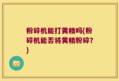 粉碎机能打黄精吗(粉碎机能否将黄精粉碎？)