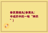 参芪黄精丸(参黄丸：中成药中的一味“神药”)
