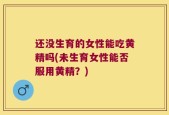 还没生育的女性能吃黄精吗(未生育女性能否服用黄精？)