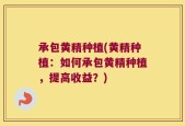 承包黄精种植(黄精种植：如何承包黄精种植，提高收益？)