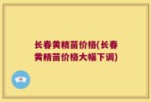 长春黄精苗价格(长春黄精苗价格大幅下调)