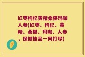 红枣枸杞黄精桑椹玛咖人参(红枣、枸杞、黄精、桑椹、玛咖、人参，保健佳品一网打尽)