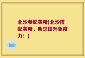 北沙参配黄精(北沙搭配黄精，助您提升免疫力！)