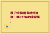 腰子炖黄精(黄精炖猪腰：滋补好味的家常菜)