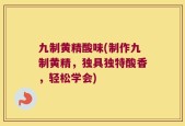 九制黄精酸味(制作九制黄精，独具独特酸香，轻松学会)
