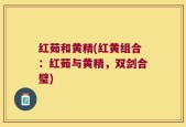 红茹和黄精(红黄组合：红茹与黄精，双剑合璧)