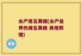 水产用五黄精(水产业界热捧五黄精 再现辉煌)