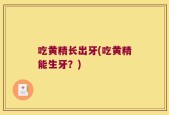 吃黄精长出牙(吃黄精能生牙？)